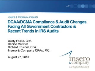 DCAA/DCMACompliance &Audit Changes
FacingAll Government Contractors &
Recent Trends in IRS Audits
Dusty Faske, CPA
Denise Metivier
Richard Krucher, CPA
Insero & Company CPAs, P.C.
August 27, 2013
Insero & Company presents
 
