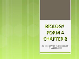BIOLOGYBIOLOGY
FORM 4FORM 4
CHAPTER 8CHAPTER 8
8.2 COLONISATION AND SUCCESSION
IN AN ECOSYSTEM
 