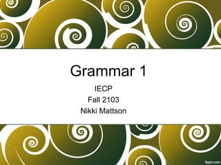 Grammar 1
IECP
Fall 2103
Nikki Mattson
 