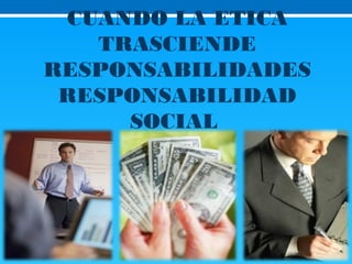 CUANDO LA ETICA
TRASCIENDE
RESPONSABILIDADES
RESPONSABILIDAD
SOCIAL
 