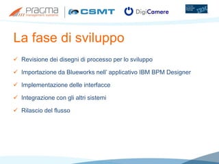 La fase di sviluppo
 Revisione dei disegni di processo per lo sviluppo
 Importazione da Blueworks nell’ applicativo IBM BPM Designer
 Implementazione delle interfacce
 Integrazione con gli altri sistemi
 Rilascio del flusso
 