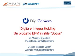 Digita e Integra Holding
Un progetto BPM in stile “Social”
Dr. Alessandro Bertolini
Project Manager @Digicamere
Dr.ssa Francesca Dolzan
Business Analyst @Digicamere
 