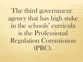 The third government
agency that has high stake
in the schools’ curricula
is the Professional
Regulation Commission
(PRC).
 