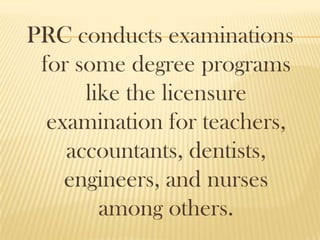 PRC conducts examinations
for some degree programs
like the licensure
examination for teachers,
accountants, dentists,
engineers, and nurses
among others.
 
