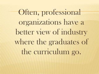 Often, professional
organizations have a
better view of industry
where the graduates of
the curriculum go.
 