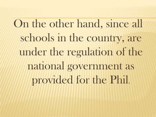 On the other hand, since all
schools in the country, are
under the regulation of the
national government as
provided for the Phil.
 