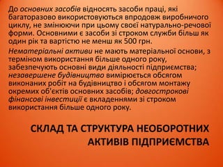 КАПІТАЛ ЯК СКЛАДОВА РЕСУРСІВ
ПІДПРИЄМСТВА
Капітал підприємства – один з вимірників його
ринкової вартості, оскільки він є джерелом добробуту
його власників, працівників та держави.
Капітал підприємства класифікується у три групи за
такими основними ознаками:
1. За джерелами формування;
2. За формами залучення та використання;
3. За характером використання
 