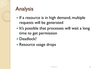 Analysis
 If a resource is in high demand, multiple
requests will be generated
 It’s possible that processes will wait a long
time to get permission
 Deadlock?
 Resource usage drops
1 MCS 5.1 30
 