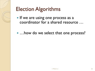 Election Algorithms
 If we are using one process as a
coordinator for a shared resource …
 …how do we select that one process?
331 MCS 5.1
 