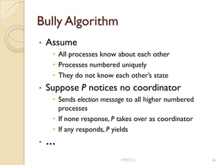 Bully Algorithm
• Assume
• All processes know about each other
• Processes numbered uniquely
• They do not know each other’s state
• Suppose P notices no coordinator
• Sends election message to all higher numbered
processes
• If none response, P takes over as coordinator
• If any responds, P yields
• …
361 MCS 5.1
 