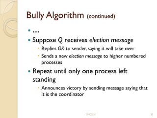 Bully Algorithm (continued)
 …
 Suppose Q receives election message
 Replies OK to sender, saying it will take over
 Sends a new election message to higher numbered
processes
 Repeat until only one process left
standing
 Announces victory by sending message saying that
it is the coordinator
371 MCS 5.1
 