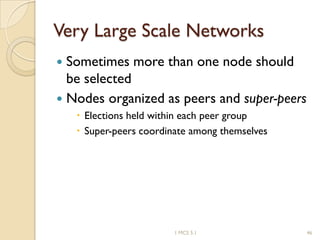 Very Large Scale Networks
 Sometimes more than one node should
be selected
 Nodes organized as peers and super-peers
 Elections held within each peer group
 Super-peers coordinate among themselves
461 MCS 5.1
 