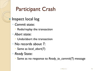 1 MCS 5.1 74
Participant Crash
 Inspect local log
◦ Commit state:
 Redo/replay the transaction
◦ Abort state:
 Undo/abort the transaction
◦ No records about T:
 Same as local_abort(T)
◦ Ready State:
 Same as no response to Ready_to_commit(T) message
 