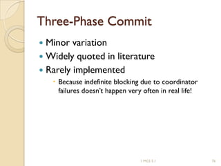 1 MCS 5.1 76
Three-Phase Commit
 Minor variation
 Widely quoted in literature
 Rarely implemented
 Because indefinite blocking due to coordinator
failures doesn’t happen very often in real life!
 