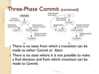 1 MCS 5.1 77
PREPARE
Three-Phase Commit (continued)
 There is no state from which a transition can be
made to either Commit or Abort
 There is no state where it is not possible to make
a final decision and from which transition can be
made to Commit.
 