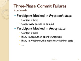 1 MCS 5.1 80
Three-Phase Commit Failures
(continued)
 Participant blocked in Precommit state
 Contact others
 Collectively decide to commit
 Participant blocked in Ready state
 Contact others
 If any in Abort, then abort transaction
 If any in Precommit, the move to Precommit state
 …
 