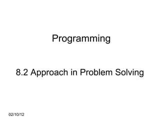 02/10/12
Programming
8.2 Approach in Problem Solving
 