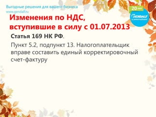 Статья 169 НК РФ.
Пункт 5.2, подпункт 13. Налогоплательщик
вправе составить единый корректировочный
счет-фактуру
Изменения по НДС,
вступившие в силу с 01.07.2013
 