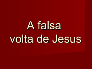 A falsa
volta de Jesus

 