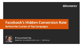 Facebook’s Hidden Conversion Rate
Behind the Curtain of Top Campaigns

Presented by
Dennis Yu: dennis@blitzmetrics.com / @dennisyu

 