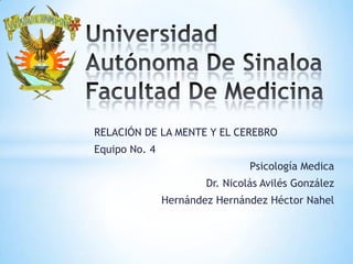 *

RELACIÓN DE LA MENTE Y EL CEREBRO
Equipo No. 4
Psicología Medica
Dr. Nicolás Avilés González

Hernández Hernández Héctor Nahel

 