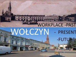 WORKPLACE -PAST
- PRESENT
-FUTURE

WOŁCZYN

 