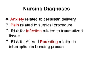Nursing Diagnoses
A. Anxiety related to cesarean delivery
B. Pain related to surgical procedure
C. Risk for Infection related to traumatized
tissue
D. Risk for Altered Parenting related to
interruption in bonding process

 