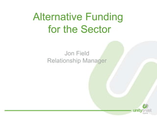 Alternative Funding
for the Sector
Jon Field
Relationship Manager

 