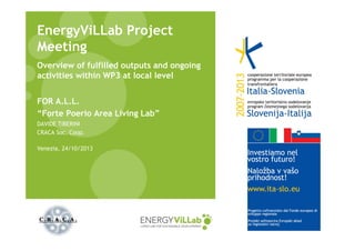 EnergyViLLab Project
Meeting
Overview of fulfilled outputs and ongoing
activities within WP3 at local level
FOR A.L.L.
“Forte Poerio Area Living Lab”
DAVIDE TIBERINI
CRACA Soc. Coop.
Venezia, 24/10/2013

 
