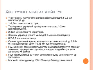 ХЭЭЛТҮҮЛЭГТ АШИГЛАХ ҮРИЙН ТУН












Үнээг савны хүзүүвчийн аргаар хээлтүүлэхэд 0,3-0,5 мл
шигэлээгүй үр
1-1,5мл шингэлсэн үр орно.
Үнээ гунжыг үтрээний аргаар хээлтүүлэхэд 1-2 мл
шингэлээгүй үр,
2-3мл шингэлсэн үр хэрэглэнэ.
Хонины үтрээнд үрлэлт хийхэд 0,1 мл шингэлээгүй үр
0,2-0,3 мл шингэлсэн үр
Савны хүзүүвчий аргаар хээлтүүлэхэд шингэлээгүй үр 0,050,1 мл шингэлсэн үр 0,1-0,15 мл тус тус ашиглана.
Гүү, мэгжний савны хээлтүүлэгтэй амьтдад багтах тул тэднийг
зохиомол аргаар хээлтүүлэхэд шаардагдахүрийн тун үнээ,
хониноос их байна.
Гүүг хээлтүүлэхэд 20-40мл шингэлсэн буюу шингэлээгүй үр
хэрэглэнэ.
Мэгжийг хээлтүүлэхэд 100-150мл үр байхад хангалттай.

 