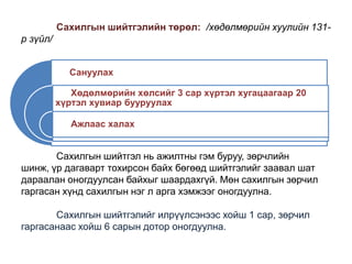 Сахилгын шийтгэлийн төрөл: /хөдөлмөрийн хуулийн 131р зүйл/
Сануулах
Хөдөлмөрийн хөлсийг 3 сар хүртэл хугацаагаар 20
хүртэл хувиар бууруулах

Ажлаас халах

Сахилгын шийтгэл нь ажилтны гэм буруу, зөрчлийн
шинж, үр дагаварт тохирсон байх бөгөөд шийтгэлийг заавал шат
дараалан оногдуулсан байхыг шаардахгүй. Мөн сахилгын зөрчил
гаргасан хүнд сахилгын нэг л арга хэмжээг оногдуулна.
Сахилгын шийтгэлийг илрүүлсэнээс хойш 1 сар, зөрчил
гаргасанаас хойш 6 сарын дотор оногдуулна.

 