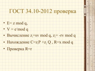 ГОСТ 34.10-2012 проверка
• E= z mod q,
• V = e-1mod q
• Вычисление z1=sv mod q, z2= -rv mod q
• Нахождение C=z1P +z2 Q , R=x mod q
• Проверка R=r

 