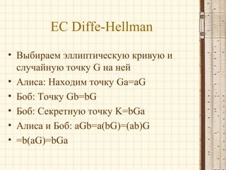 EC Diffe-Hellman
• Выбираем эллиптическую кривую и
случайную точку G на ней
• Алиса: Находим точку Ga=aG
• Боб: Точку Gb=bG
• Боб: Секретную точку K=bGa
• Алиса и Боб: aGb=a(bG)=(ab)G
• =b(aG)=bGa

 