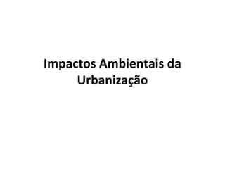 Impactos Ambientais da
Urbanização

 