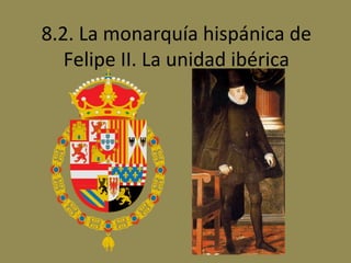 8.2. La monarquía hispánica de
Felipe II. La unidad ibérica

 