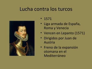 Lucha contra los turcos
• 1571
• Liga armada de España,
Roma y Venecia
• Vencen en Lepanto (1571)
• Dirigidos por Juan de
Austria
• Freno de la expansión
otomana en el
Mediterráneo

 