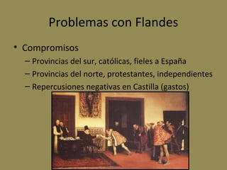 Problemas con Flandes
• Compromisos
– Provincias del sur, católicas, fieles a España
– Provincias del norte, protestantes, independientes
– Repercusiones negativas en Castilla (gastos)

 