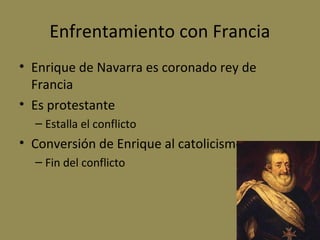 Enfrentamiento con Francia
• Enrique de Navarra es coronado rey de
Francia
• Es protestante
– Estalla el conflicto

• Conversión de Enrique al catolicismo
– Fin del conflicto

 