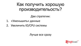 Как получить хорошую
производительость?
Две стратегии:
1. «Уменьшить» данные
2. Увеличить IO/CPU системы

Лучше все сразу

 
