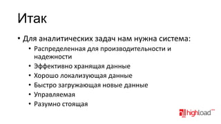 Итак
• Для аналитических задач нам нужна система:
• Распределенная для производительности и
надежности
• Эффективно хранящая данные
• Хорошо локализующая данные
• Быстро загружающая новые данные
• Управляемая
• Разумно стоящая

 