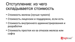 Отступление: из чего
складывается стоимость
• Стоимость железа (лучше чужого)
• Стоимость лицензии и поддержки, если есть
• Стоимость внутреннего администрирования и
разработки
• Стоимость простоя из-за отказов железа или
софта

 