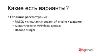 Какие есть варианты?
• Стоящие рассмотрения:
• MySQL + специализированный engine + шардинг
• Аналитические MPP базы данных
• Hadoop Stinger

 