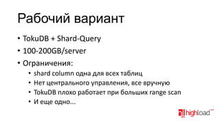 Рабочий вариант
• TokuDB + Shard-Query
• 100-200GB/server
• Ограничения:
•
•
•
•

shard column одна для всех таблиц
Нет центрального управления, все вручную
TokuDB плохо работает при больших range scan
И еще одно...

 