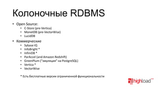 Колоночные RDBMS
• Open Source:
• C-Store (pre-Vertica)
• MonetDB (pre-VectorWise)
• LucidDB

• Коммерческие
•
•
•
•
•
•
•

Sybase IQ
InfoBright *
InfiniDB *
ParAccel (and Amazon Redshift)
GreenPlum (“эмуляция” на PostgreSQL)
Vertica *
VectorWise

* Есть бесплатные версии ограниченной функциональности

 