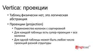 Vertica: проекции
• Таблиц физически нет, это логическая
абстракция
• Проекции (projection)
• Подмножество колонок с сортировкой
• Для каждой таблицы есть супер-проекция = все
колонки
• Для одной таблицы может быть любое число
проекций разной структуры

 