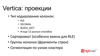 Vertica: проекции
• Тип кодирования колонок:
•
•
•
•

RLE
DELTAVAL
BLOCK_DICT
И еще 12 разных способов

• Сортировка! (особенно важна для RLE)
• Группы колонок (фрагменты строк)
• Сегментация по узлам кластера

 