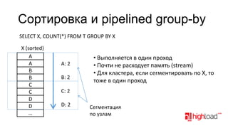 Сортировка и pipelined group-by
SELECT X, COUNT(*) FROM T GROUP BY X
X (sorted)
A
A
B
B
C
C
D
D
…

A: 2
B: 2

• Выполняется в один проход
• Почти не расходует память (stream)
• Для кластера, если сегментировать по X, то
тоже в один проход

C: 2
D: 2

Сегментация
по узлам

 