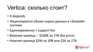 Vertica: cколько стоит?
• It depends
• Лицензируется объем сырых данных в «боевой»
системе
• Единовременно + support fee
• Верхняя граница -- $100K за 1TB (list price)
• Нижняя граница $2M за 1PB или $2K за 1TB

 