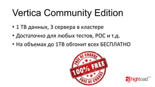 Vertica Community Edition
• 1 TB данных, 3 сервера в кластере
• Достаточно для любых тестов, POC и т.д.
• На объемах до 1TB обгонит всех БЕСПЛАТНО

 