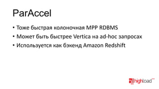 ParAccel
• Тоже быстрая колоночная MPP RDBMS
• Может быть быстрее Vertica на ad-hoc запросах
• Используется как бэкенд Amazon Redshift

 